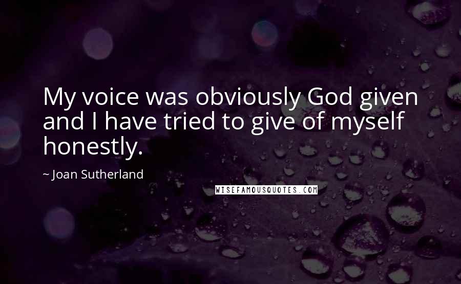 Joan Sutherland quotes: My voice was obviously God given and I have tried to give of myself honestly.