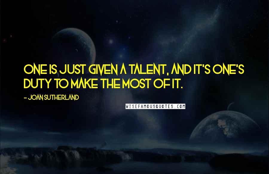 Joan Sutherland quotes: One is just given a talent, and it's one's duty to make the most of it.
