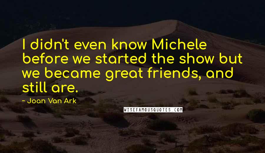 Joan Van Ark quotes: I didn't even know Michele before we started the show but we became great friends, and still are.