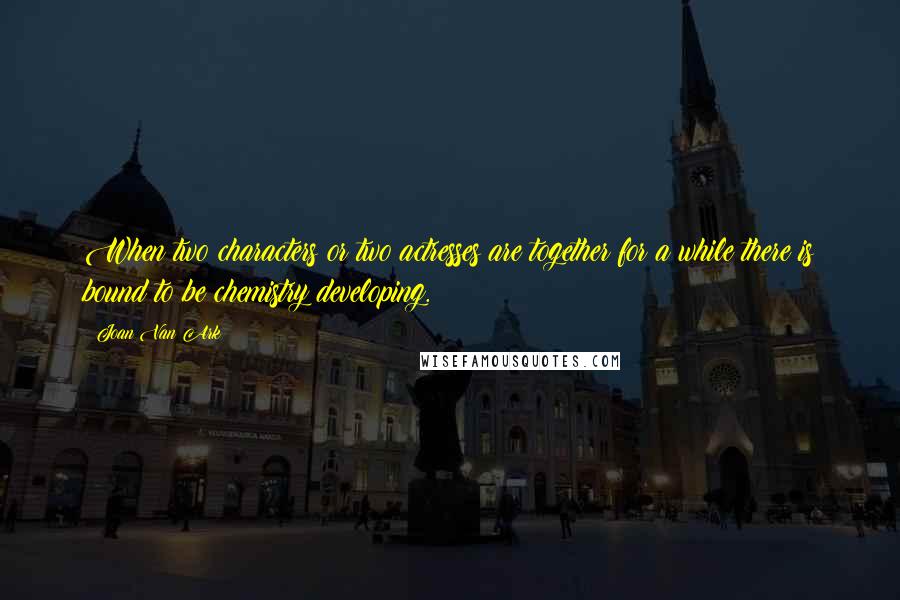 Joan Van Ark quotes: When two characters or two actresses are together for a while there is bound to be chemistry developing.