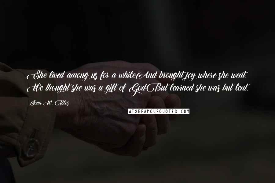 Joan W. Blos quotes: She lived among us for a whileAnd brought joy where she went. We thought she was a gift of GodBut learned she was but lent.