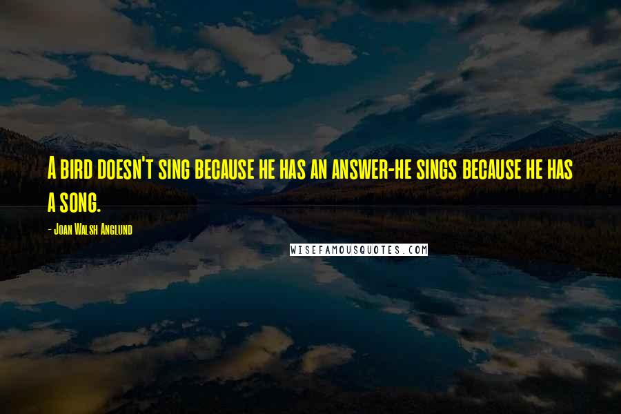 Joan Walsh Anglund quotes: A bird doesn't sing because he has an answer-he sings because he has a song.