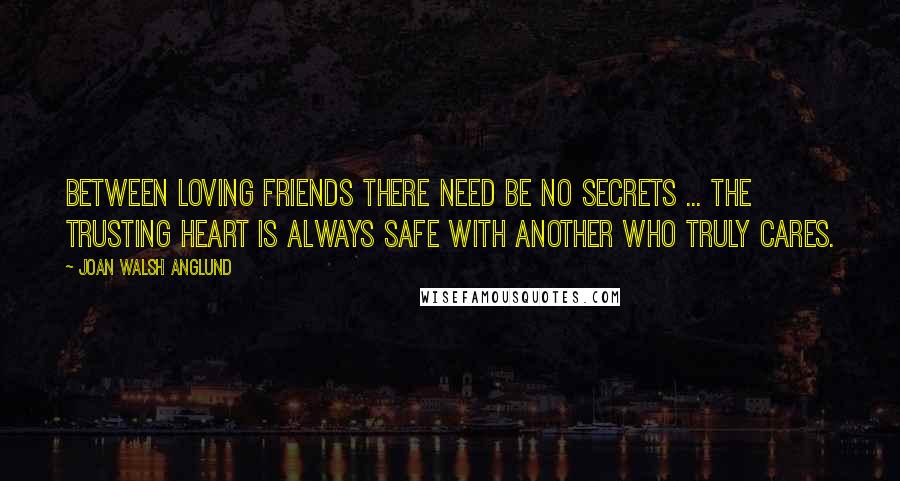 Joan Walsh Anglund quotes: Between loving friends there need be no secrets ... the trusting heart is always safe with another who truly cares.