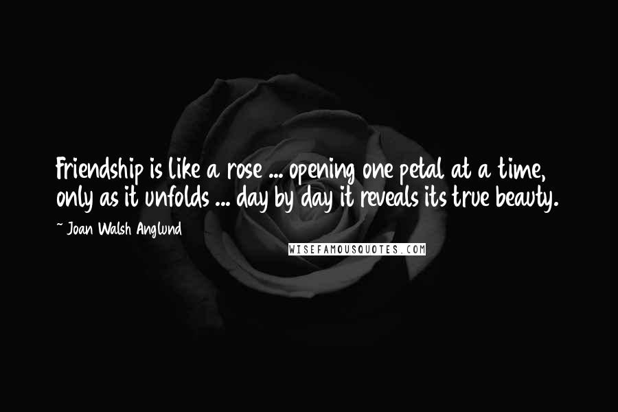 Joan Walsh Anglund quotes: Friendship is like a rose ... opening one petal at a time, only as it unfolds ... day by day it reveals its true beauty. Joan Walsh Anglund quotes: Friendship is like a rose ... opening one petal at a time, only as it unfolds ... day by day it reveals its true beauty.