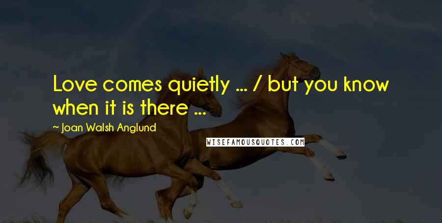 Joan Walsh Anglund quotes: Love comes quietly ... / but you know when it is there ...