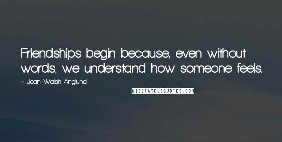 Joan Walsh Anglund quotes: Friendships begin because, even without words, we understand how someone feels.