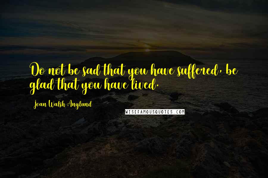 Joan Walsh Anglund quotes: Do not be sad that you have suffered, be glad that you have lived.