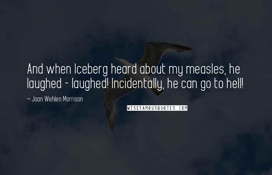 Joan Wehlen Morrison quotes: And when Iceberg heard about my measles, he laughed - laughed! Incidentally, he can go to hell!