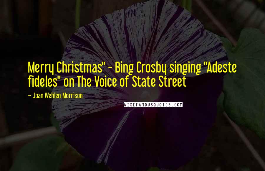 Joan Wehlen Morrison quotes: Merry Christmas" - Bing Crosby singing "Adeste fideles" on The Voice of State Street