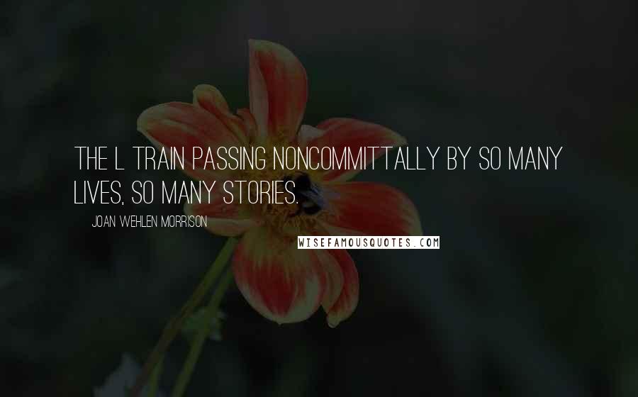 Joan Wehlen Morrison quotes: The L train passing noncommittally by so many lives, so many stories.