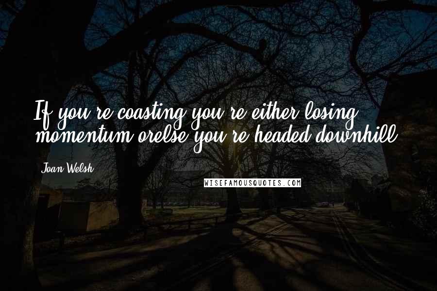 Joan Welsh quotes: If you're coasting,you're either losing momentum orelse you're headed downhill.