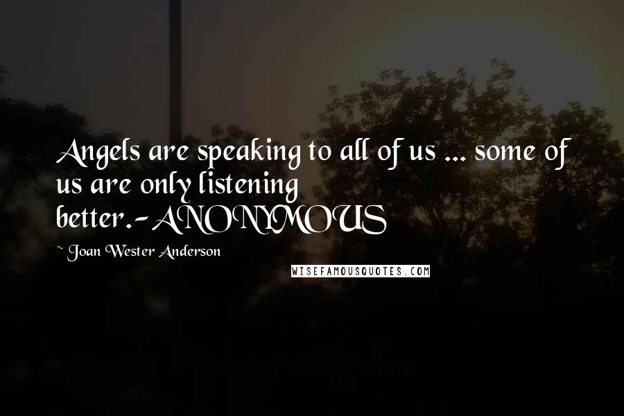 Joan Wester Anderson quotes: Angels are speaking to all of us ... some of us are only listening better.-ANONYMOUS