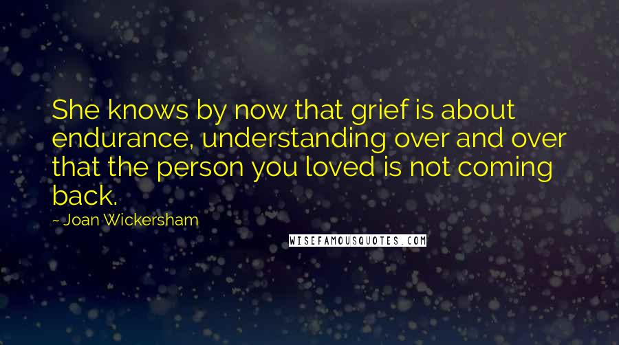 Joan Wickersham quotes: She knows by now that grief is about endurance, understanding over and over that the person you loved is not coming back.