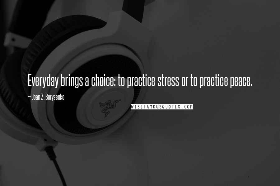 Joan Z. Borysenko quotes: Everyday brings a choice: to practice stress or to practice peace.