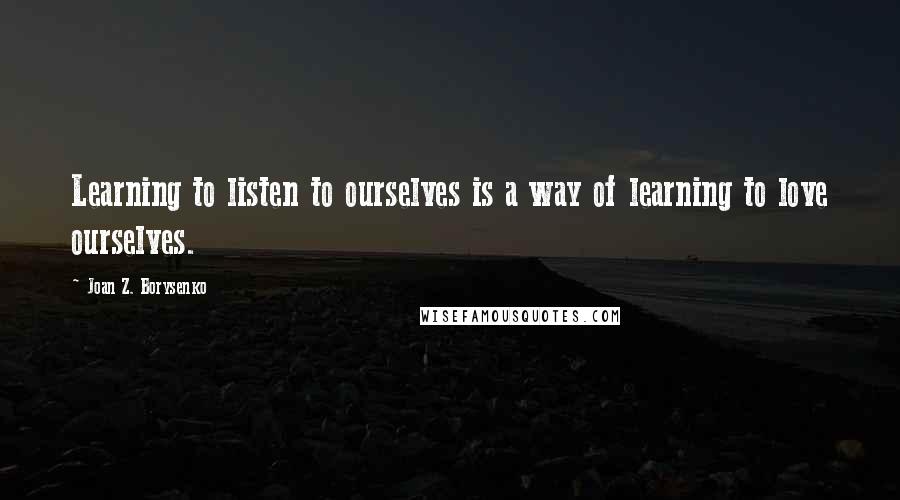 Joan Z. Borysenko quotes: Learning to listen to ourselves is a way of learning to love ourselves.