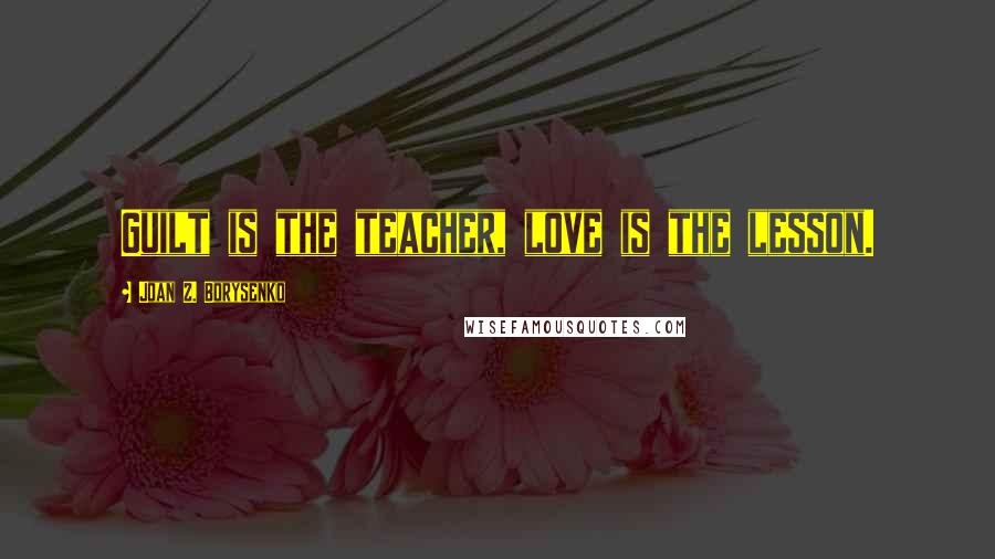 Joan Z. Borysenko quotes: Guilt is the teacher, love is the lesson.