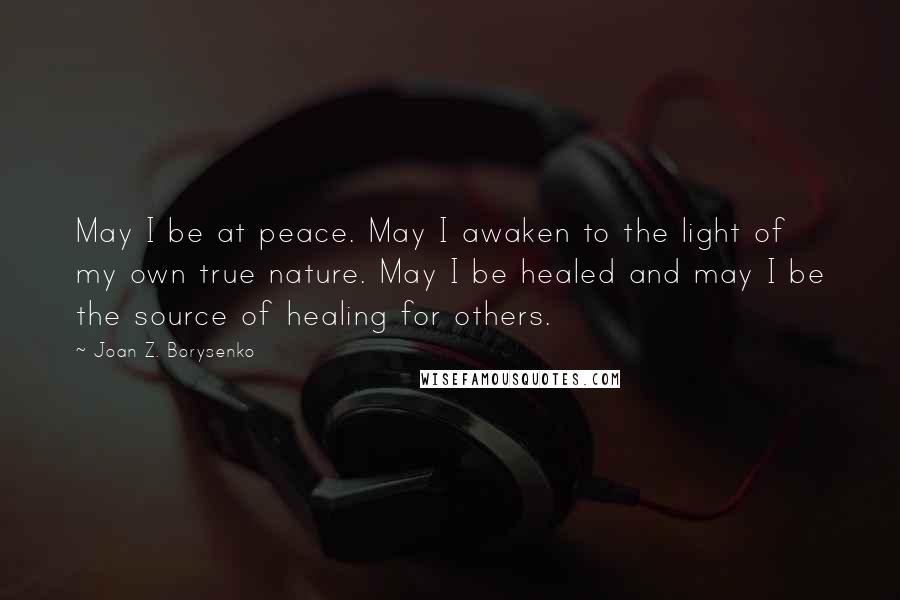 Joan Z. Borysenko quotes: May I be at peace. May I awaken to the light of my own true nature. May I be healed and may I be the source of healing for others.