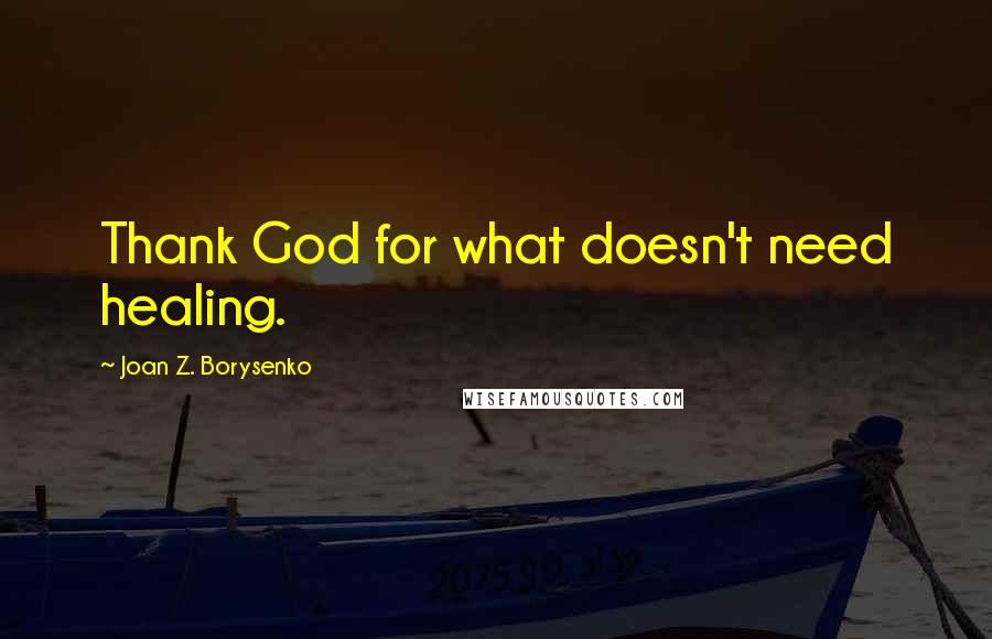 Joan Z. Borysenko quotes: Thank God for what doesn't need healing.
