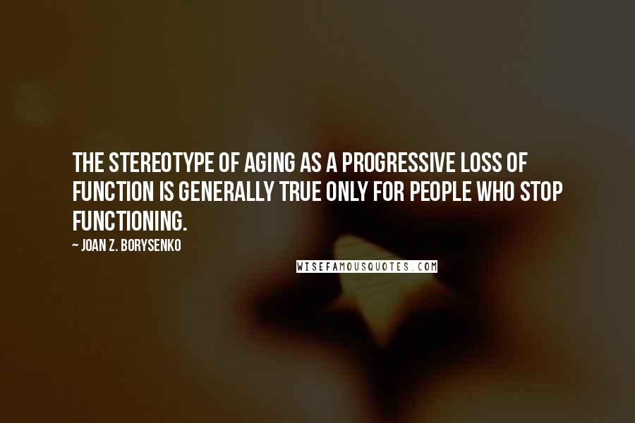 Joan Z. Borysenko quotes: The stereotype of aging as a progressive loss of function is generally true only for people who stop functioning.