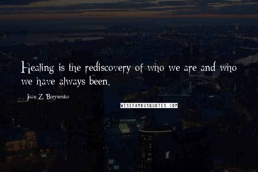 Joan Z. Borysenko quotes: Healing is the rediscovery of who we are and who we have always been.