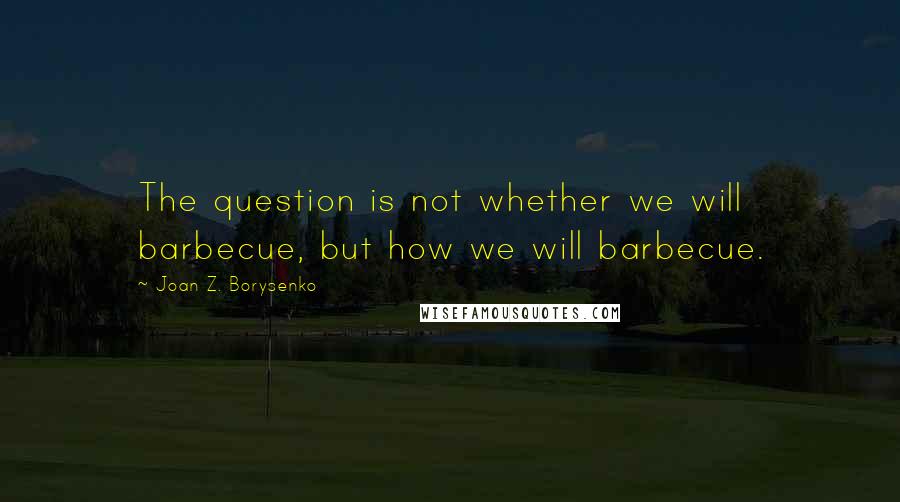 Joan Z. Borysenko quotes: The question is not whether we will barbecue, but how we will barbecue.