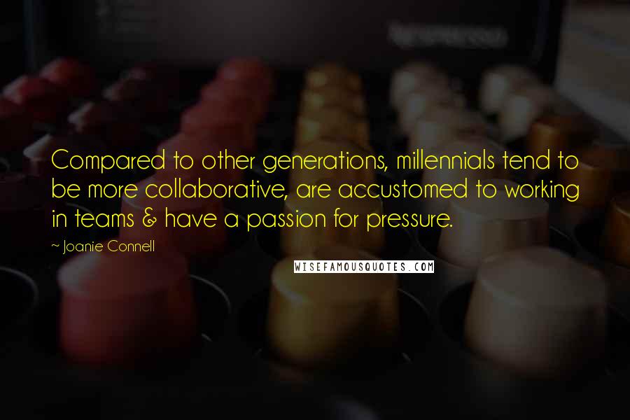 Joanie Connell quotes: Compared to other generations, millennials tend to be more collaborative, are accustomed to working in teams & have a passion for pressure. Joanie Connell quotes: Compared to other generations, millennials tend to be more collaborative, are accustomed to working in teams & have a passion for pressure.