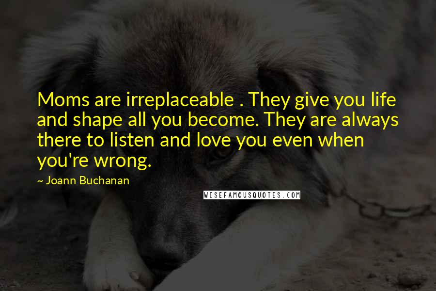 Joann Buchanan quotes: Moms are irreplaceable . They give you life and shape all you become. They are always there to listen and love you even when you're wrong.