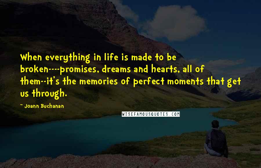 Joann Buchanan quotes: When everything in life is made to be broken----promises, dreams and hearts, all of them--it's the memories of perfect moments that get us through.