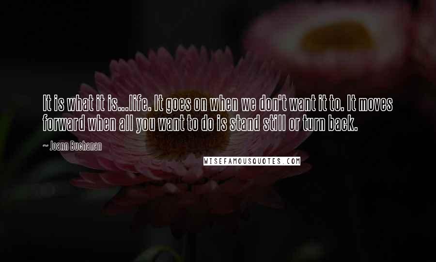 Joann Buchanan quotes: It is what it is...life. It goes on when we don't want it to. It moves forward when all you want to do is stand still or turn back.