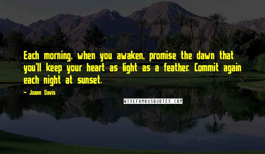 Joann Davis quotes: Each morning, when you awaken, promise the dawn that you'll keep your heart as light as a feather. Commit again each night at sunset.