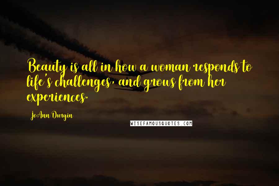 JoAnn Durgin quotes: Beauty is all in how a woman responds to life's challenges, and grows from her experiences.