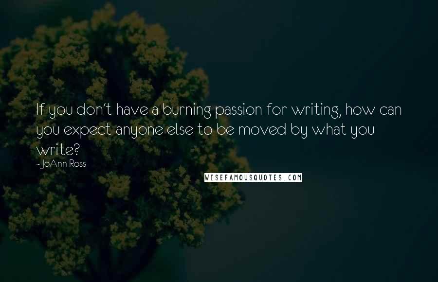 JoAnn Ross quotes: If you don't have a burning passion for writing, how can you expect anyone else to be moved by what you write?
