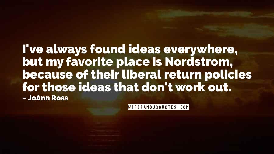 JoAnn Ross quotes: I've always found ideas everywhere, but my favorite place is Nordstrom, because of their liberal return policies for those ideas that don't work out.