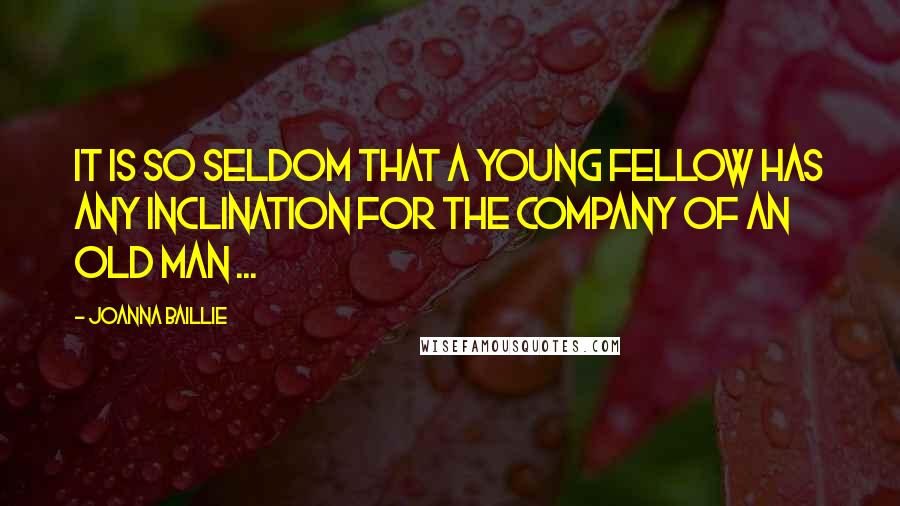 Joanna Baillie quotes: It is so seldom that a young fellow has any inclination for the company of an old man ...