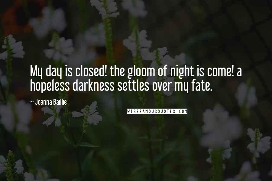 Joanna Baillie quotes: My day is closed! the gloom of night is come! a hopeless darkness settles over my fate.