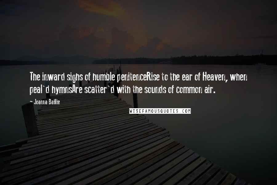 Joanna Baillie quotes: The inward sighs of humble penitenceRise to the ear of Heaven, when peal'd hymnsAre scatter'd with the sounds of common air.