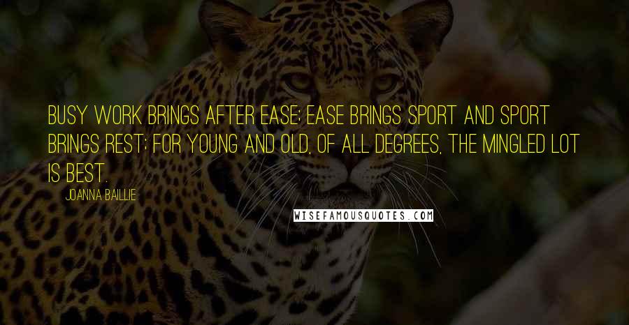 Joanna Baillie quotes: Busy work brings after ease; Ease brings sport and sport brings rest; For young and old, of all degrees, The mingled lot is best.