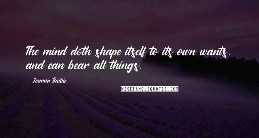 Joanna Baillie quotes: The mind doth shape itself to its own wants, and can bear all things.