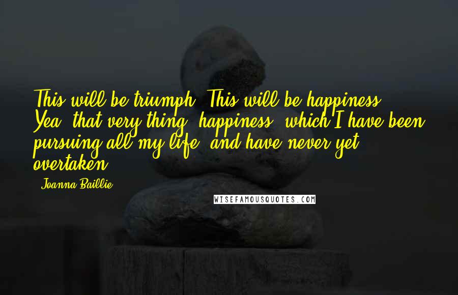 Joanna Baillie quotes: This will be triumph! This will be happiness! Yea, that very thing, happiness, which I have been pursuing all my life, and have never yet overtaken.