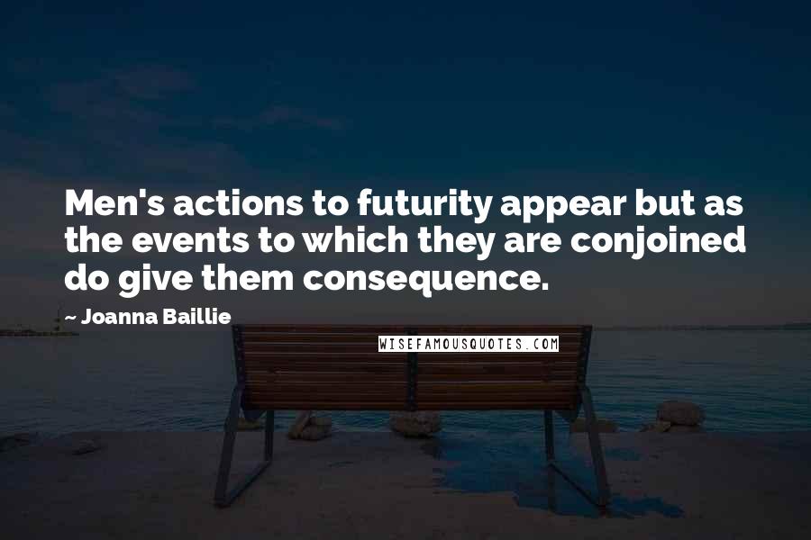 Joanna Baillie quotes: Men's actions to futurity appear but as the events to which they are conjoined do give them consequence.