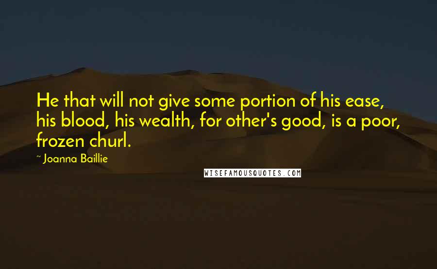 Joanna Baillie quotes: He that will not give some portion of his ease, his blood, his wealth, for other's good, is a poor, frozen churl.