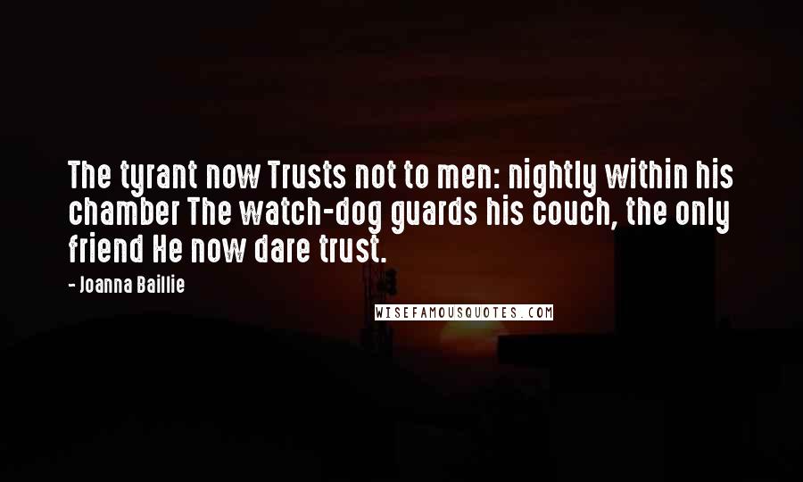 Joanna Baillie quotes: The tyrant now Trusts not to men: nightly within his chamber The watch-dog guards his couch, the only friend He now dare trust.