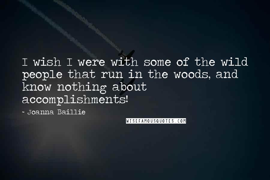 Joanna Baillie quotes: I wish I were with some of the wild people that run in the woods, and know nothing about accomplishments!