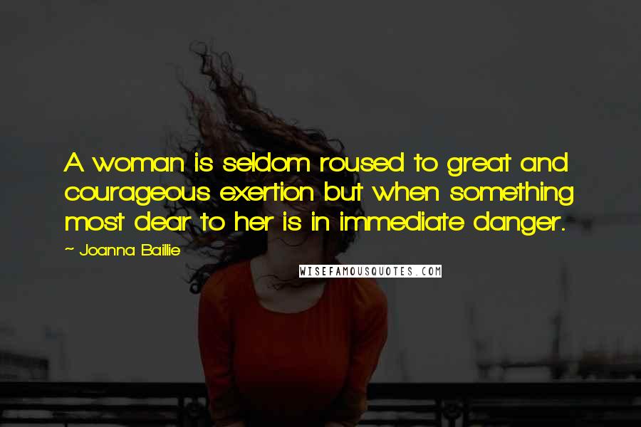 Joanna Baillie quotes: A woman is seldom roused to great and courageous exertion but when something most dear to her is in immediate danger.