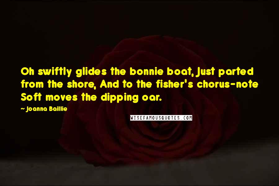 Joanna Baillie quotes: Oh swiftly glides the bonnie boat, Just parted from the shore, And to the fisher's chorus-note Soft moves the dipping oar.