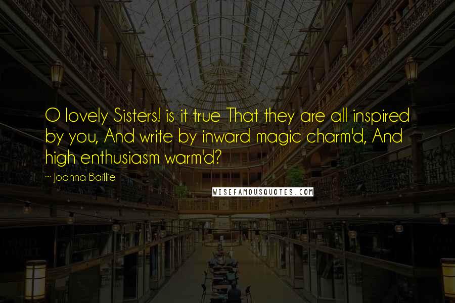 Joanna Baillie quotes: O lovely Sisters! is it true That they are all inspired by you, And write by inward magic charm'd, And high enthusiasm warm'd?