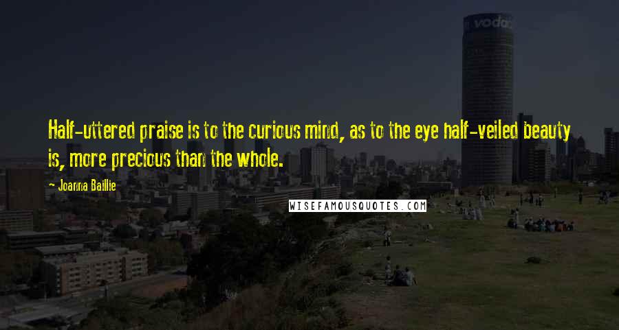 Joanna Baillie quotes: Half-uttered praise is to the curious mind, as to the eye half-veiled beauty is, more precious than the whole.