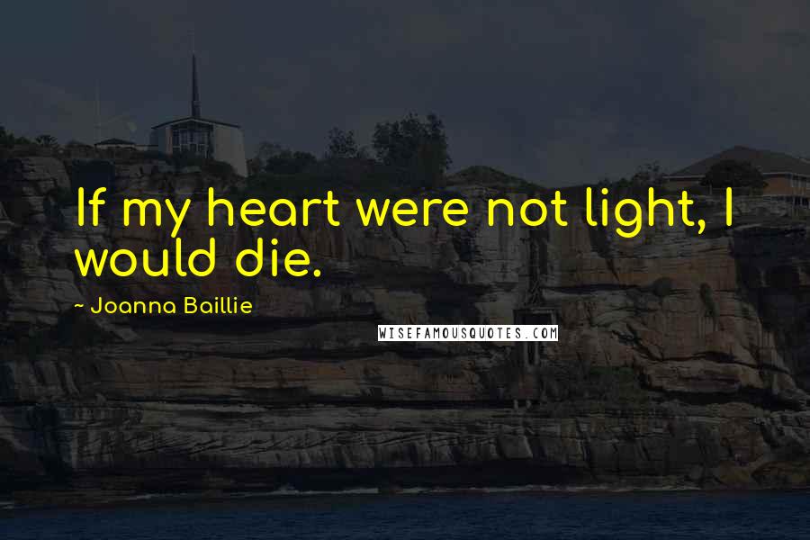 Joanna Baillie quotes: If my heart were not light, I would die.