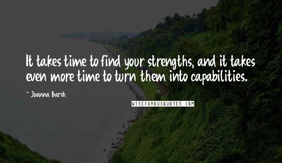 Joanna Barsh quotes: It takes time to find your strengths, and it takes even more time to turn them into capabilities.