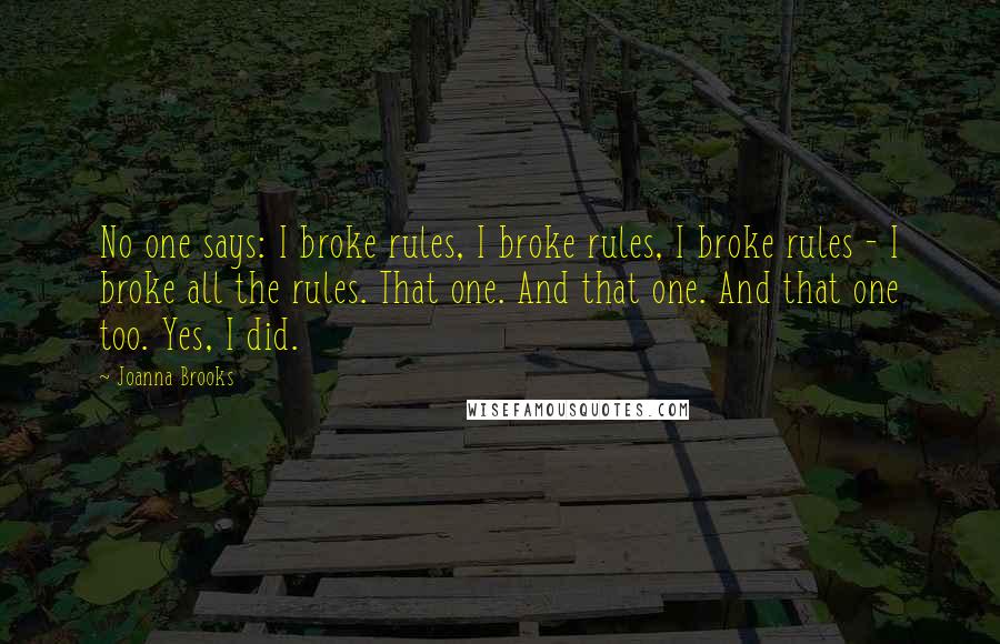 Joanna Brooks quotes: No one says: I broke rules, I broke rules, I broke rules - I broke all the rules. That one. And that one. And that one too. Yes, I did.